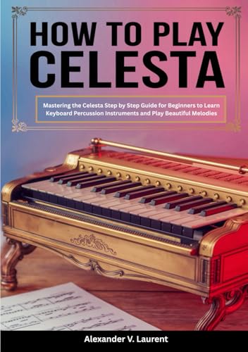 How To Play Celesta: Mastering the Celesta Step by Step Guide for Beginners to Learn Keyboard Percussion Instruments and Play Beautiful Melodies