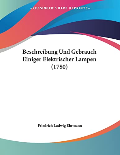 Beschreibung Und Gebrauch Einiger Elektrischer Lampen (1780) (German Edition)