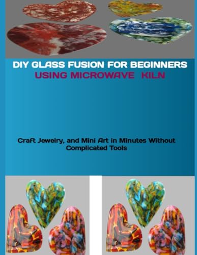 DIY GLASS FUSION FOR BEGINNERS USING A MICROWAVE KILN: Craft Jewelry,and Mini Art in Minutes Without Complicated Tools