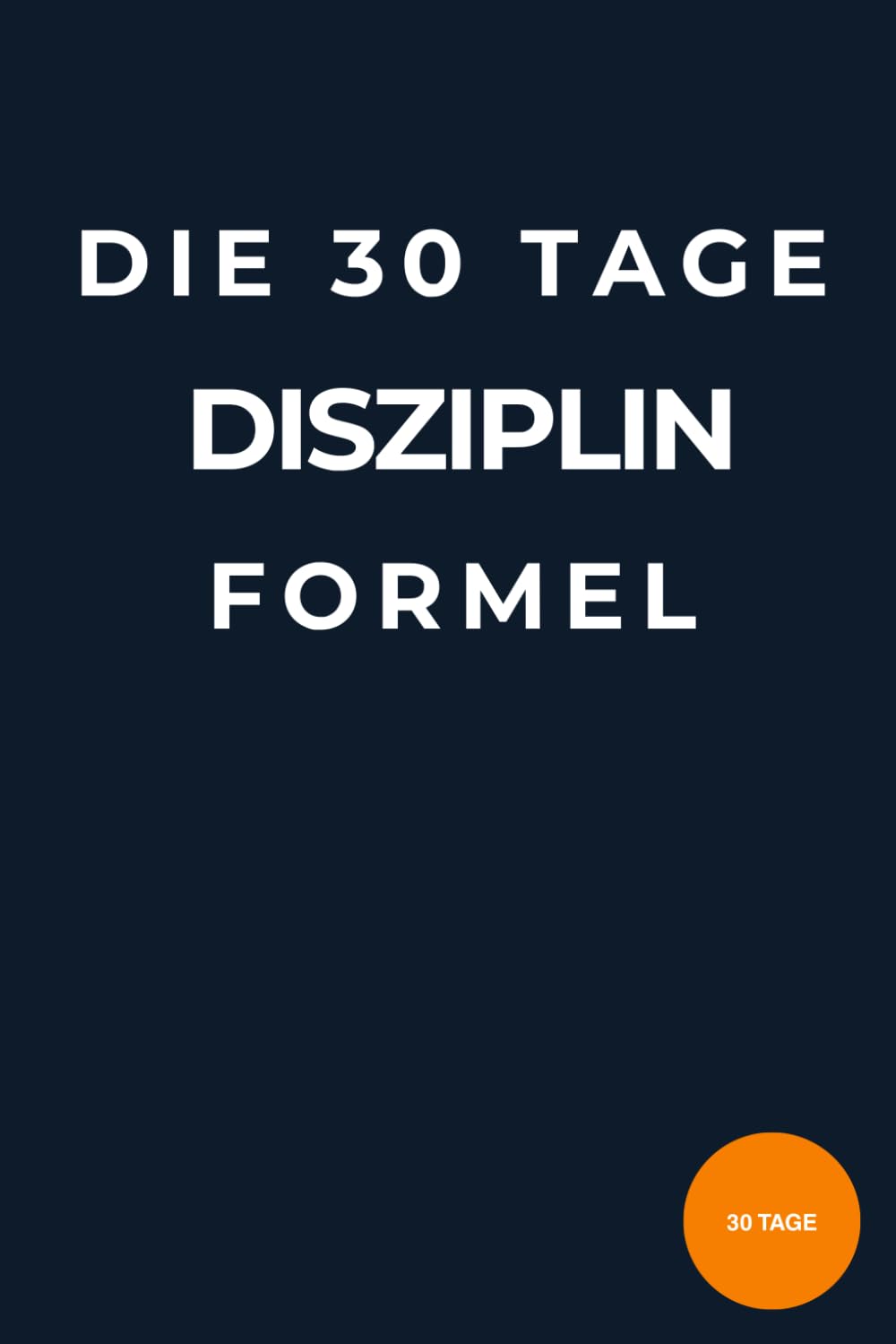 Die 30-Tage-Disziplin-Formel: Wie du mit kleinen täglichen Gewohnheiten Fokus, Selbstkontrolle und Erfolg aufbaust – ohne Motivationstricks