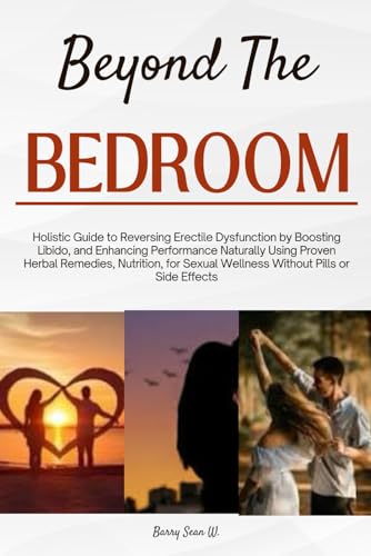 Beyond the Bedroom: Holistic Guide to Reversing Erectile Dysfunction by Boosting Libido, and Enhancing Performance Naturally Using Proven Herbal Remedies, Nutrition, for Sexual Wellness Without Pills