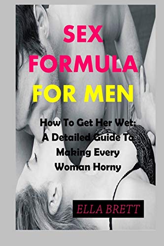 SEX FORMULA FOR MEN: How To Get Her Wet: A Detailed Guide To Making Every Woman Horny