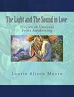 The Light and The Sound in Love: Stories of Unusual Folks Awakening 1492396109 Book Cover