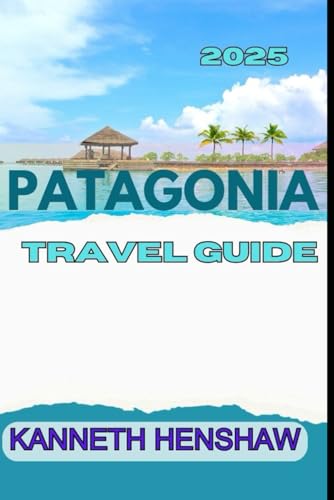 PATAGONIA TRAVEL GUIDE 2025: Plan the Journey of a Lifetime
