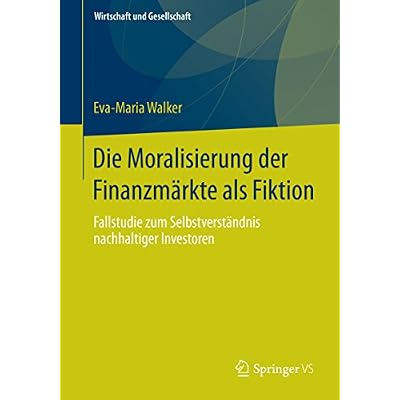 Die Moralisierung der Finanzm&auml;rkte als Fiktion: Fallstudie zum Selbstverst&auml;ndnis nachhaltiger Investoren