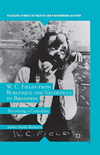 W. C. Fields from Burlesque and Vaudeville to Broadway: Becoming a Comedian (Palgrave Studies in Theatre and Performance History)