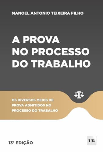 A prova no processo do trabalho: Os diversos meios de prova admitidos no processo do trabalho - Teixeira Filho, Manoel Antonio