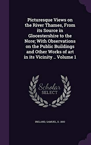 Picturesque Views on the River Thames, From its Source in Glocestershire to the Nore; With Observations on the Public Buildings and Other Works of art in its Vicinity .. Volume 1