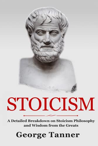 Stoicism: A Detailed Breakdown of Stoicism Philosophy and Wisdom from the Greats: A Complete Guide To Stoicism: Hardcover Version