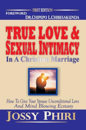 True Love And Sexual Intimacy In A Christian Marriage: How To Give Your Spouse Unconditional Love And Mind Blowing Ecstasy