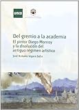 Del gremio a la academia. El pintor Diego Monroy y la disolución del antiguo régimen artístico: El Pintor Diego Monroy y La Disoluciaon del Antiguo Raegimen Artaistico (SIN COLECCION)