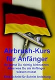 Airbrushkurs für Anfänger. So lernt man richtig Airbrushen. Alles was der Anfänger wissen muss.: Vom Anfänger zum Profi