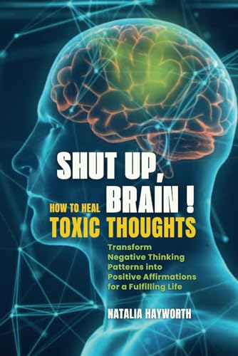 Shut Up, Brain! How to Heal Toxic Thoughts: Transform Negative Thinking Patterns into Positive Affirmations for a Fulfilling Life Heal Your Mind and Restore Inner Peace