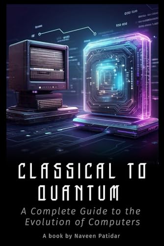 Classical to Quantum: A Complete Guide to the Evolution of Computers (The AI Essentials)