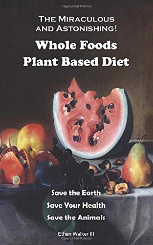 Whole Foods Plant Based Diet: Save the Earth, Save Your Health, Save the Animals