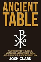 Ancient Table: A Pastor's Guide to Building, Multiplying, and Sustaining Small Group Ministry the New Testament Way (Ancient Faith) 1972607294 Book Cover