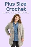 Plus Size Crochet: Beautiful Plus Size Crochet Patterns You'll Love: The Ultimate Guide To Crochet Plus Size Patterns