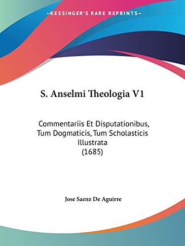 S. Anselmi Theologia V1: Commentariis Et Disputationibus, Tum Dogmaticis, Tum Scholasticis Illustrata (1685) (Latin Edition)