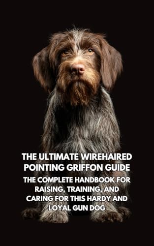 The Ultimate Wirehaired Pointing Griffon Guide: The Complete Handbook for Raising, Training, and Caring for This Hardy and Loyal Gun Dog