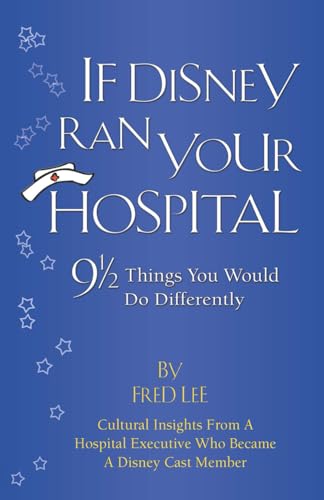 If Disney Ran Your Hospital: 9 1/2 Things You Would Do Differently (Fred Lee’s If Disney Ran Your Hospital Healthcare Excellence Series)