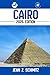 CAIRO TRAVEL GUIDE: Discover Cairo’s Must-see Attractions, Hidden Gems, Outdoor Activities. Practical Tips and Local Insights
