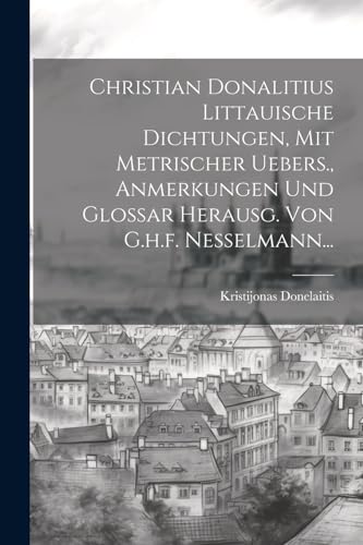 Christian Donalitius Littauische Dichtungen, Mit Metrischer Uebers., Anmerkungen Und Glossar Herausg. Von G.h.f. Nesselmann... (German Edition)