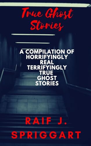 True Ghost Stories: A Compilation Of Horrifyingly Real, Terrifyingly True Ghost Stories