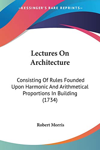 Lectures On Architecture: Consisting Of Rules Founded Upon Harmonic And Arithmetical Proportions In Building (1734)