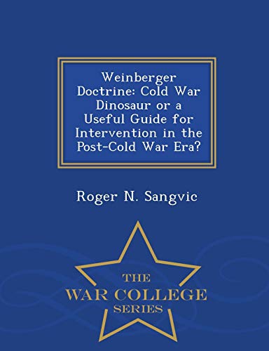 Weinberger Doctrine: Cold War Dinosaur or a Useful Guide for Intervention in the Post-Cold War Era? - War College Series