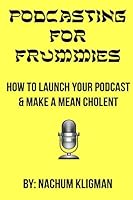 Podcasting For Frummies: How to Launch Your Podcast and Make a Mean Cholent 1511926368 Book Cover