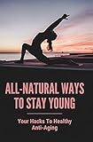 All-Natural Ways To Stay Young: Your Hacks To Healthy Anti-Aging: Healing Power Of Nature (English Edition)