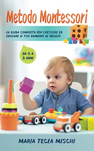 Metodo Montessori: La Guida Completa per Crescere ed Educare il tuo Bambino al Meglio - Da 0 a 3 anni (Italian Edition)