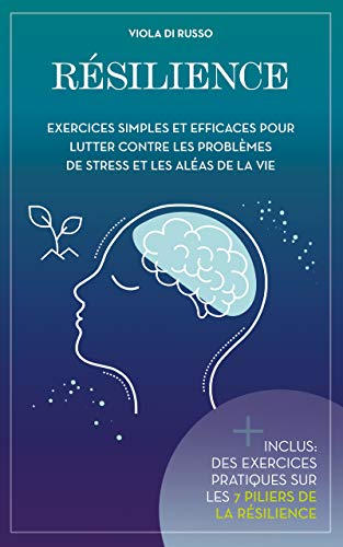 Résilience: Exercices simples et efficaces pour lutter contre les problèmes de stress et les aléas d