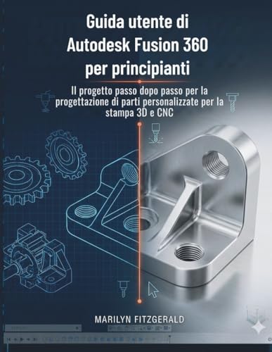 Guida utente di Autodesk Fusion 360 per principianti: Il progetto passo dopo passo per la progettazione di parti personalizzate per la stampa 3D e CNC