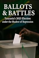 Ballots & Battles: Tanzania’s 2025 Election under the Shadow of Repression B0G1YW21GR Book Cover