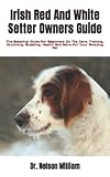  Irish Red And White Setter Owners Guide: The Essential Guide For Beginners On The Care, Training, Grooming, Breeding, Health And More For Your Amazing Pet