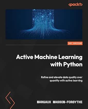 Active Machine Learning with Python: Refine and elevate data quality ...