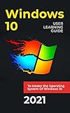 WINDOWS 10 : 2021 User Learning Guide to Master the Operating System Of Windows 10 with Shortcuts and Tips & Tricks