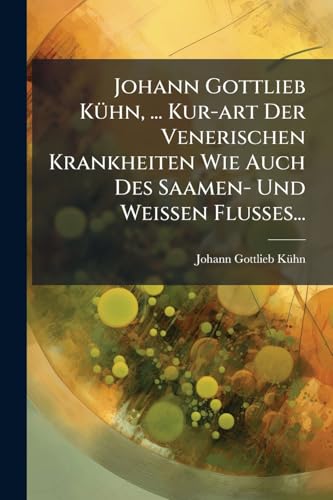 Johann Gottlieb Kühn, ... Kur-art Der Venerischen Krankheiten Wie Auch Des Saamen- Und Weissen Flusses... (Polish Edition)