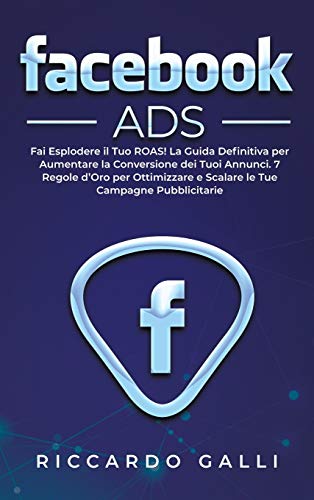 Facebook ADS: Fai Esplodere il Tuo ROAS! La Guida Definitiva per Aumentare la Conversione dei Tuoi Annunci. 7 Regole d'Oro per Ottimizzare e Scalare le Tue Campagne Pubblicitarie (Italian Edition)