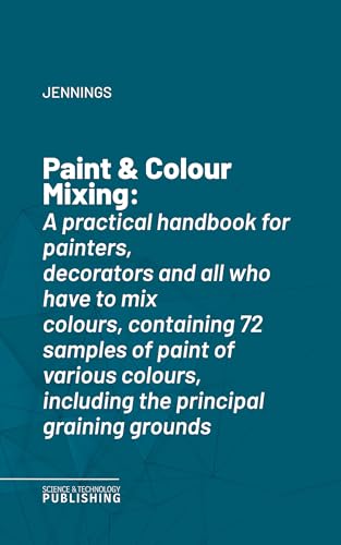 Paint & Colour Mixing: A practical handbook for painters, decorators and all who have to mix colours, containing 72 samples of paint of various colours, including the principal graining grounds