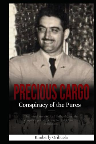 Precious Cargo: The Conspiracy of the “Pures”: The Untold Story of Jose Orihuela, and the Coup That Paved the Way for Castro’s Revolution