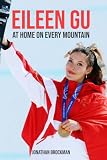Eileen Gu: At Home On Every Mountain: The Freestyle Skiing Champion Who Chose China, Defied Critics, and Made Olympic History