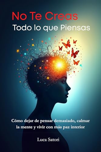 No Te Creas Todo lo que Piensas: Cómo dejar de pensar demasiado, calmar la mente y vivir con má...