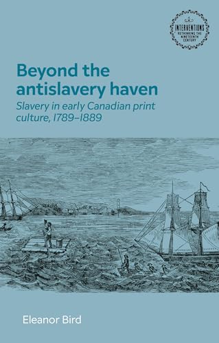 Beyond the antislavery haven: Slavery in early Canadian print culture, 1789–1889 (Interventions: Rethinking the Nineteenth Century)