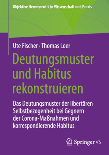Deutungsmuster und Habitus rekonstruieren: Das Deutungsmuster der libertären Selbstbezogenheit bei Gegnern der Corona-Maßnahmen und korrespondierende ... Hermeneutik in Wissenschaft und Praxis)