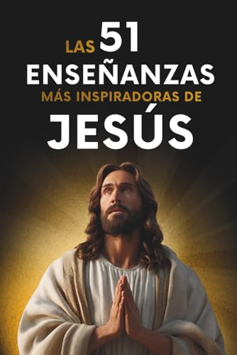 Las 51 Enseñanzas más Inspiradoras de Jesús: 51 Citas Explicadas con Ejemplos y Aplicación Pr...