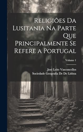 Religiões Da Lusitania Na Parte Que Principalmente Se Refere a Portugal; Volume 1 (Portuguese Edition)