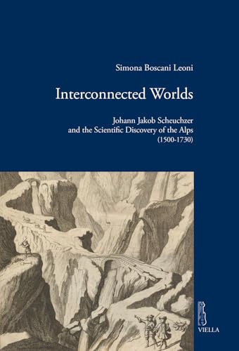 Interconnected worlds. Johann Jakob Scheuchzer and the scientific discovery of the Alps (1500-1730) (Viella historical research)