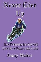 Never Give Up: How Determination And God Gave Me A Better Look at Life 1478759143 Book Cover